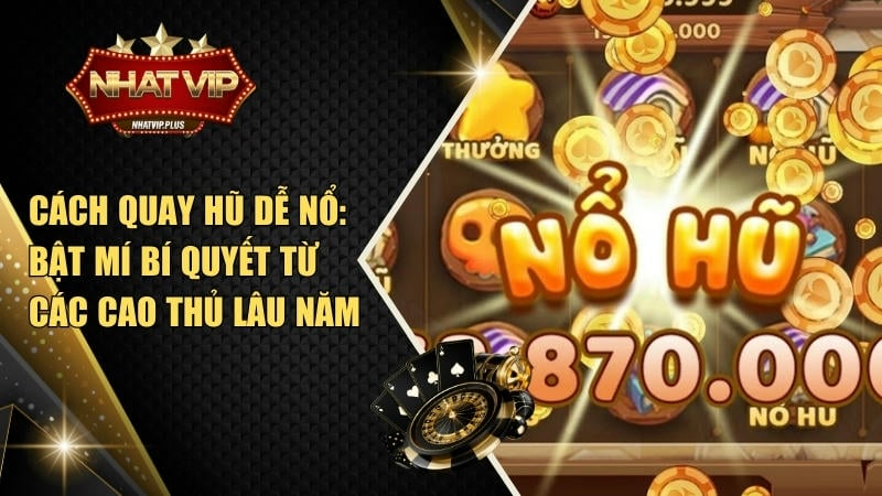 Cách quay hũ dễ nổ: Bật mí bí quyết từ các cao thủ lâu năm