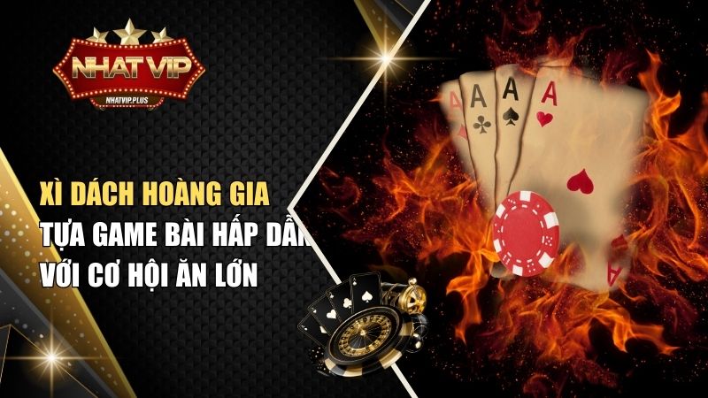 Xì Dách Hoàng Gia – Tựa Game Bài Hấp Dẫn Với Cơ Hội Ăn Lớn